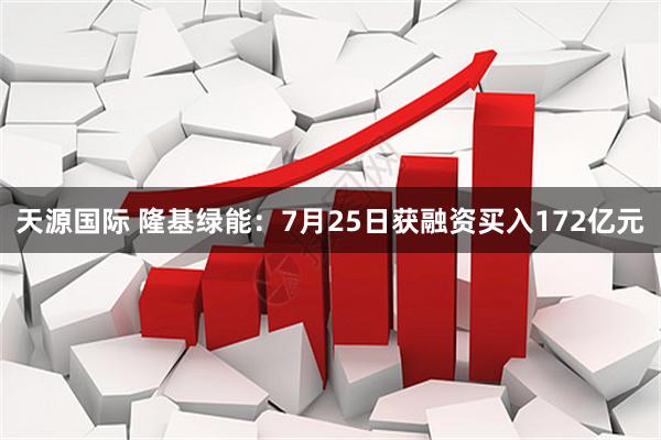 天源国际 隆基绿能:7月25日获融资买入172亿元