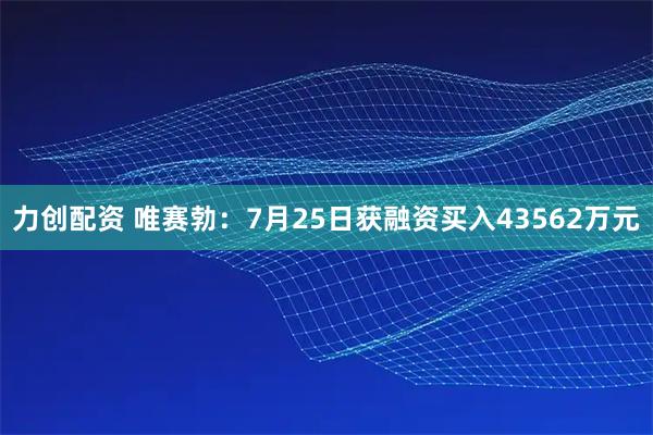 力创配资 唯赛勃:7月25日获融资买入43562万元