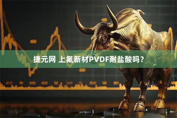 捷元网 上氟新材PVDF耐盐酸吗？