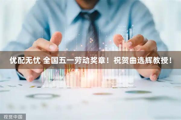 优配无忧 全国五一劳动奖章！祝贺曲选辉教授！