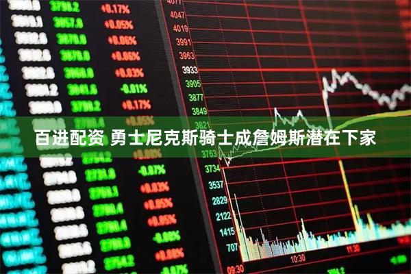百进配资 勇士尼克斯骑士成詹姆斯潜在下家