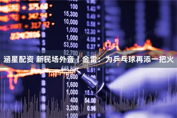 涵星配资 新民场外音丨金雷：为乒乓球再添一把火
