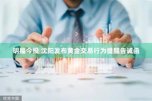 明福今投 沈阳发布黄金交易行为提醒告诫函