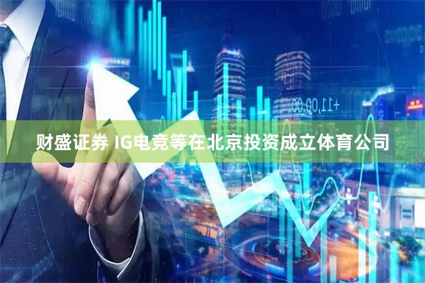 财盛证券 IG电竞等在北京投资成立体育公司