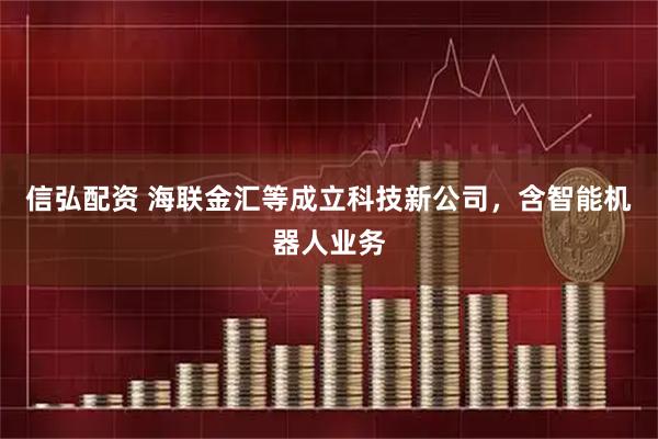 信弘配资 海联金汇等成立科技新公司，含智能机器人业务