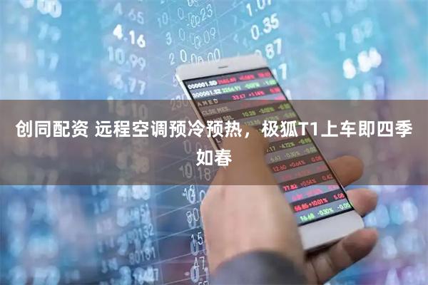 创同配资 远程空调预冷预热，极狐T1上车即四季如春