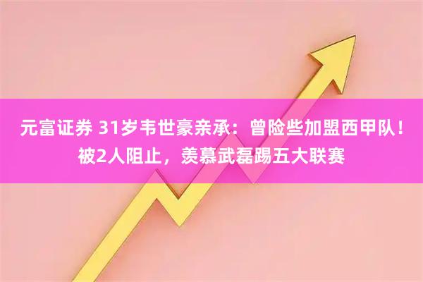 元富证券 31岁韦世豪亲承：曾险些加盟西甲队！被2人阻止，羡慕武磊踢五大联赛