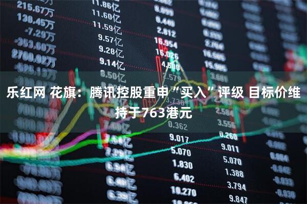 乐红网 花旗：腾讯控股重申“买入”评级 目标价维持于763港元