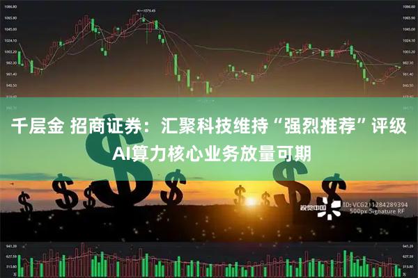 千层金 招商证券：汇聚科技维持“强烈推荐”评级 AI算力核心业务放量可期
