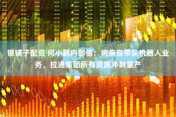 银铺子配资 何小鹏内部信：将亲自带队机器人业务，拉通集团所有资源冲刺量产