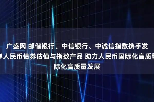 广盛网 邮储银行、中信银行、中诚信指数携手发布离岸人民币债券估值与指数产品 助力人民币国际化高质量发展