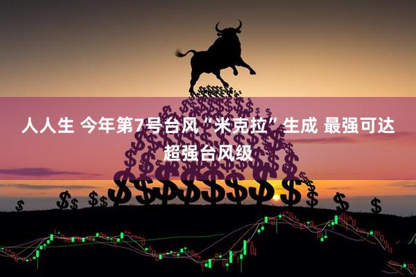 人人生 今年第7号台风“米克拉”生成 最强可达超强台风级