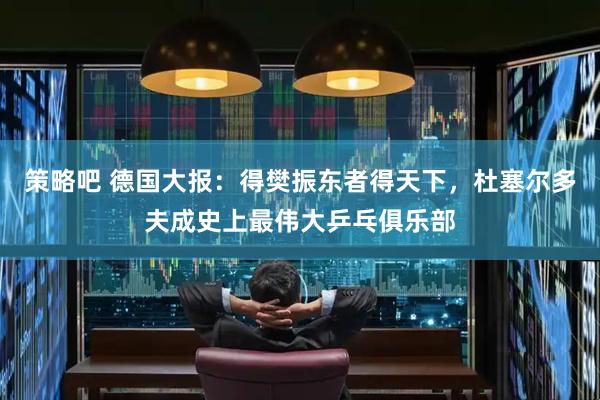 策略吧 德国大报：得樊振东者得天下，杜塞尔多夫成史上最伟大乒乓俱乐部