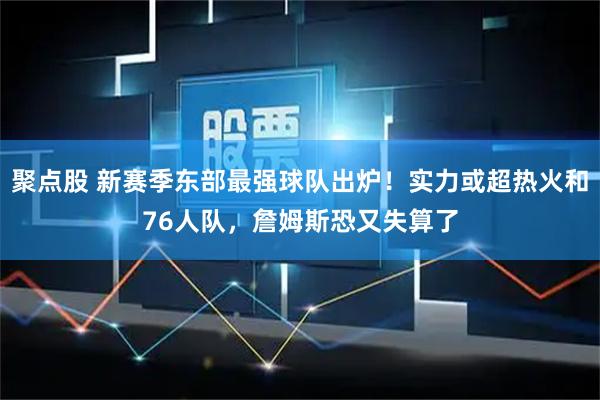 聚点股 新赛季东部最强球队出炉！实力或超热火和76人队，詹姆斯恐又失算了