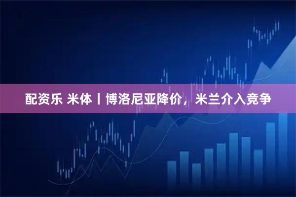 配资乐 米体丨博洛尼亚降价，米兰介入竞争