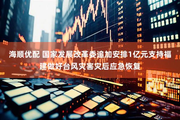 海顺优配 国家发展改革委追加安排1亿元支持福建做好台风灾害灾后应急恢复