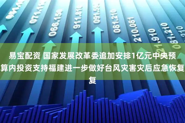 易宝配资 国家发展改革委追加安排1亿元中央预算内投资支持福建进一步做好台风灾害灾后应急恢复
