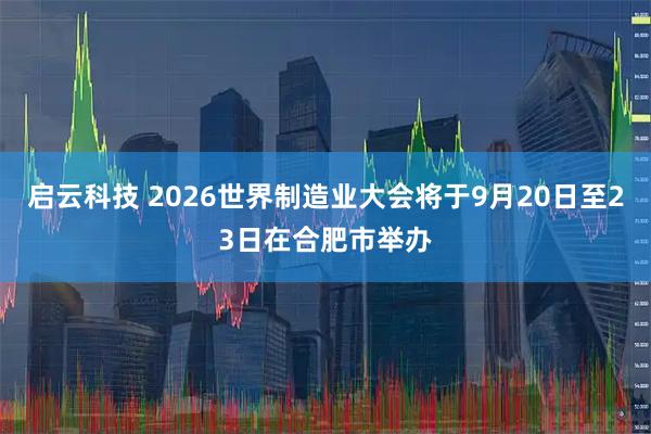 启云科技 2026世界制造业大会将于9月20日至23日在合肥市举办