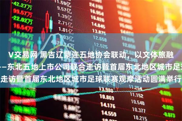 V交易网 黑吉辽蒙连五地协会联动，以文体旅融合助力东北全面振兴 ——东北五地上市公司联合走访暨首届东北地区城市足球联赛观摩活动圆满举行